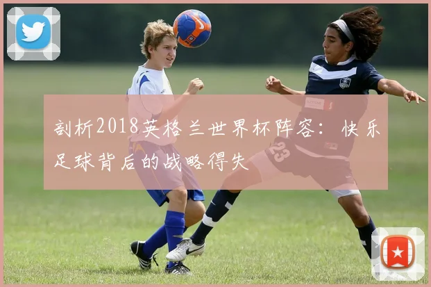 剖析2018英格兰世界杯阵容：快乐足球背后的战略得失