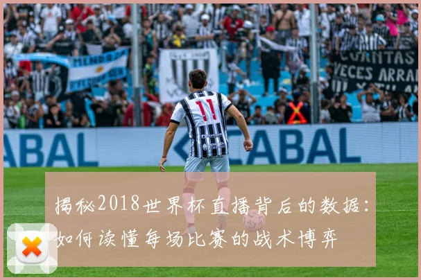 揭秘2018世界杯直播背后的数据：如何读懂每场比赛的战术博弈