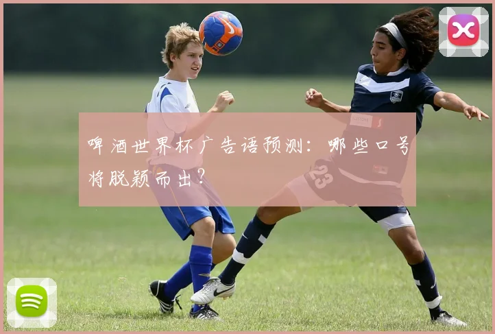 啤酒世界杯广告语预测：哪些口号将脱颖而出？