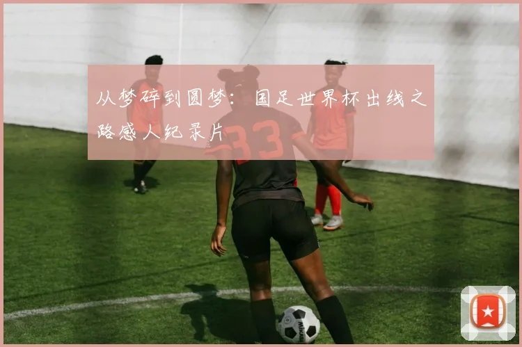 从梦碎到圆梦：国足世界杯出线之路感人纪录片