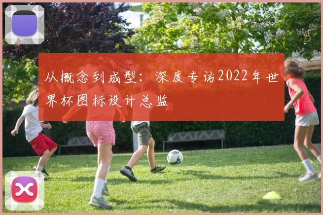 从概念到成型：深度专访2022年世界杯图标设计总监