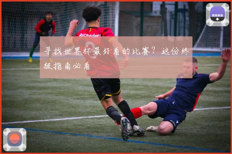 寻找世界杯最好看的比赛？这份终极指南必看