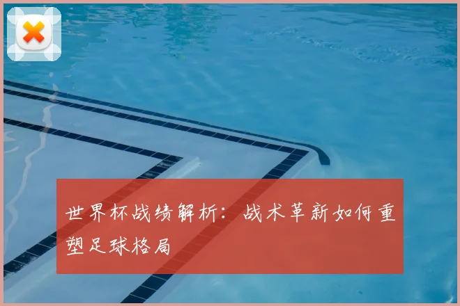 世界杯战绩解析：战术革新如何重塑足球格局