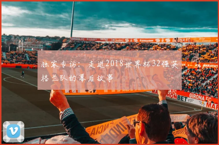 独家专访：走进2018世界杯32强英格兰队的幕后故事