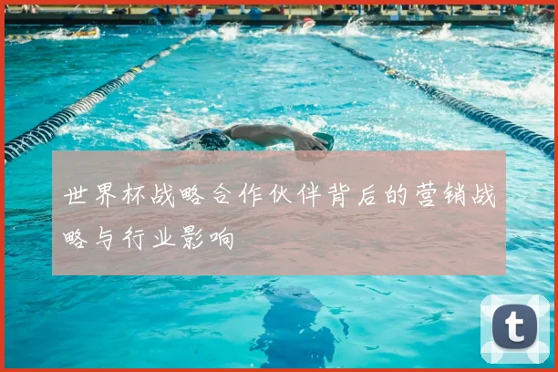 世界杯战略合作伙伴背后的营销战略与行业影响