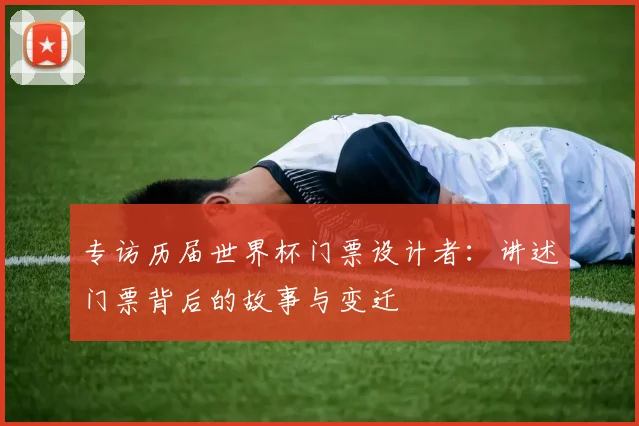 专访历届世界杯门票设计者：讲述门票背后的故事与变迁