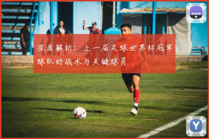 深度解析:上一届足球世界杯冠军球队的战术与关键球员