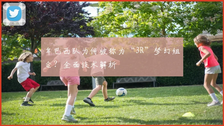 年巴西队为何被称为“3R”梦幻组合？全面技术解析