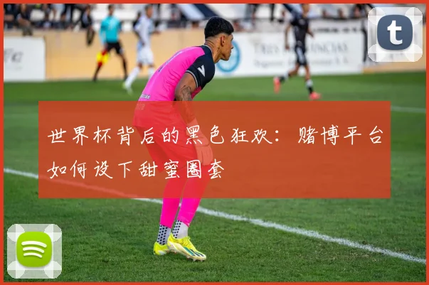 世界杯背后的黑色狂欢：赌博平台如何设下甜蜜圈套