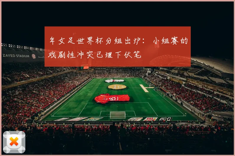 年女足世界杯分组出炉：小组赛的戏剧性冲突已埋下伏笔