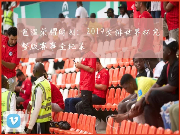重温荣耀时刻：2019女排世界杯完整版赛事全纪录