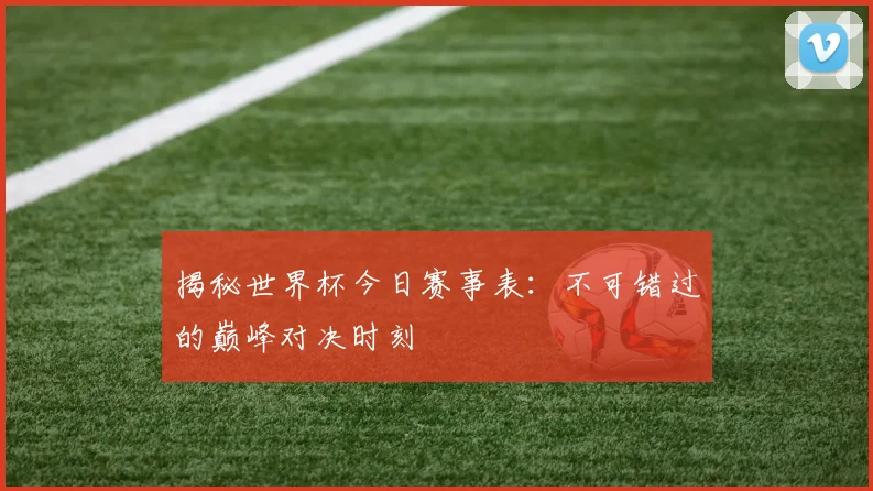 揭秘世界杯今日赛事表：不可错过的巅峰对决时刻