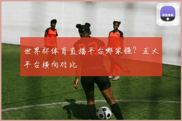 世界杯体育直播平台哪家强?五大平台横向对比
