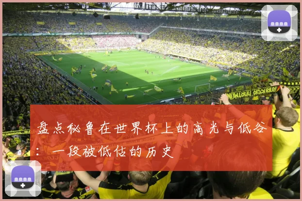 盘点秘鲁在世界杯上的高光与低谷：一段被低估的历史