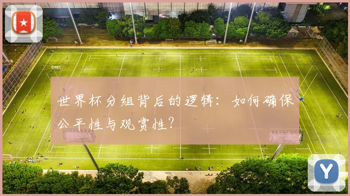 世界杯分组背后的逻辑:如何确保公平性与观赏性?