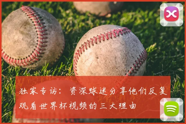独家专访：资深球迷分享他们反复观看世界杯视频的三大理由