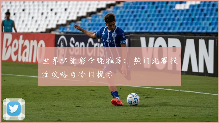 世界杯竞彩今晚推荐：热门比赛投注攻略与冷门提示