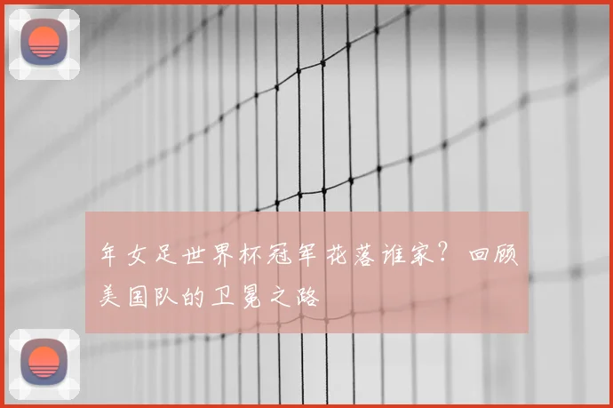 年女足世界杯冠军花落谁家？回顾美国队的卫冕之路