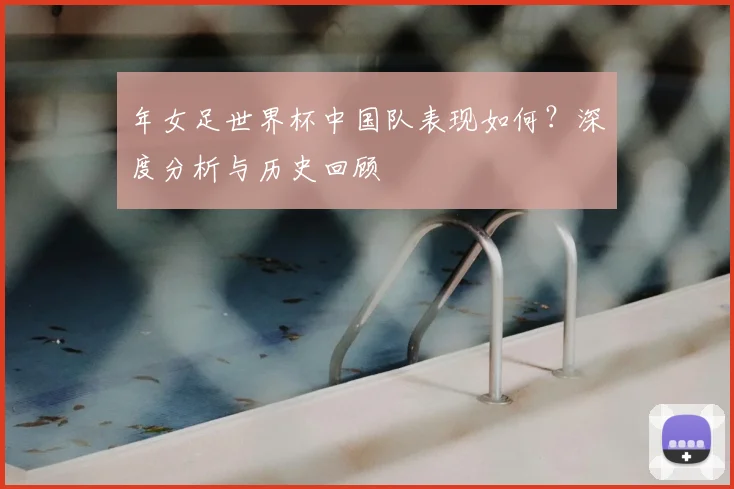 年女足世界杯中国队表现如何？深度分析与历史回顾