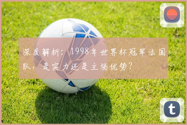 深度解析：1998年世界杯冠军法国队，是实力还是主场优势？