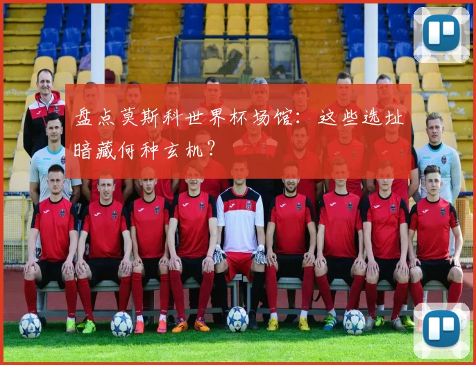 盘点莫斯科世界杯场馆:这些选址暗藏何种玄机?