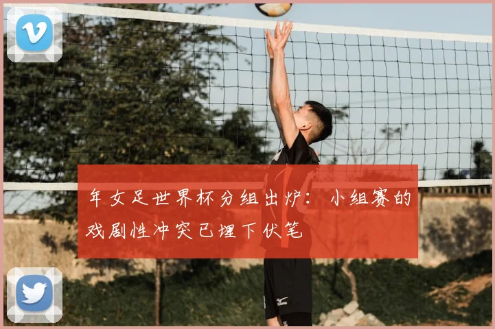 年女足世界杯分组出炉：小组赛的戏剧性冲突已埋下伏笔