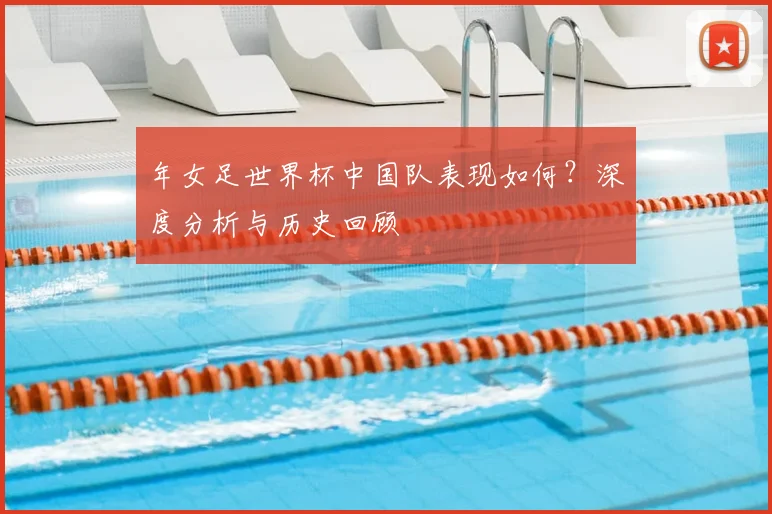 年女足世界杯中国队表现如何？深度分析与历史回顾