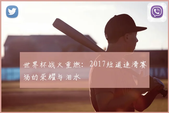 世界杯战火重燃：2017短道速滑赛场的荣耀与泪水