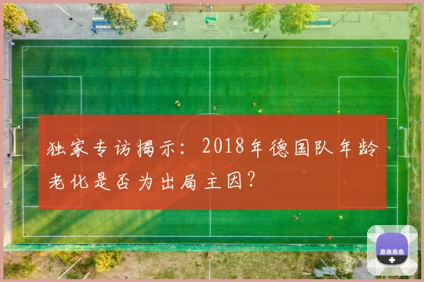 独家专访揭示：2018年德国队年龄老化是否为出局主因？