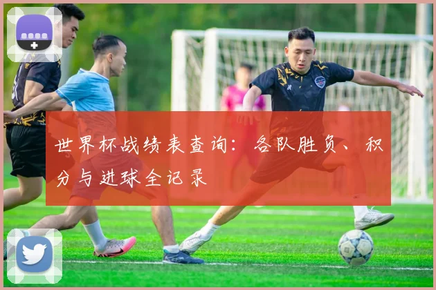 世界杯战绩表查询：各队胜负、积分与进球全记录