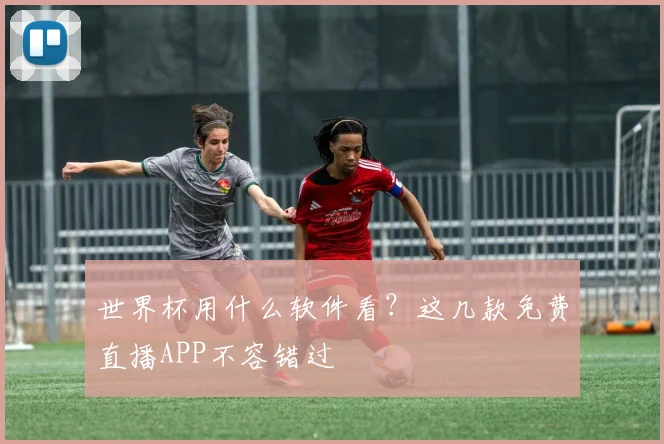 世界杯用什么软件看？这几款免费直播APP不容错过