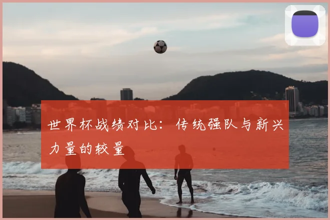 世界杯战绩对比：传统强队与新兴力量的较量