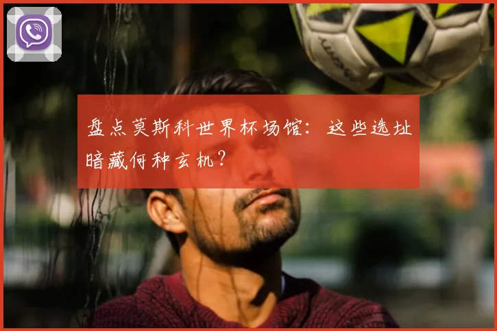 盘点莫斯科世界杯场馆：这些选址暗藏何种玄机？