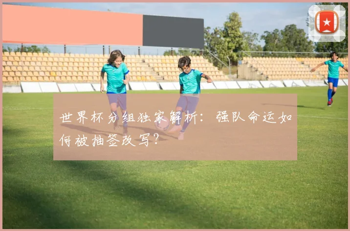 世界杯分组独家解析:强队命运如何被抽签改写?