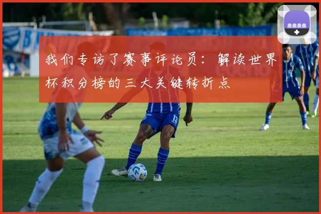 我们专访了赛事评论员：解读世界杯积分榜的三大关键转折点
