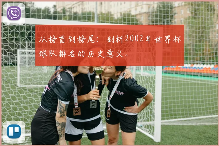 从榜首到榜尾：剖析2002年世界杯球队排名的历史意义。