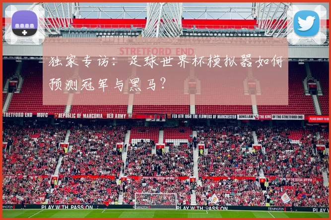 独家专访：足球世界杯模拟器如何预测冠军与黑马？