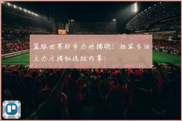 篮球世界杯举办地揭晓：独家专访主办方揭秘选址内幕