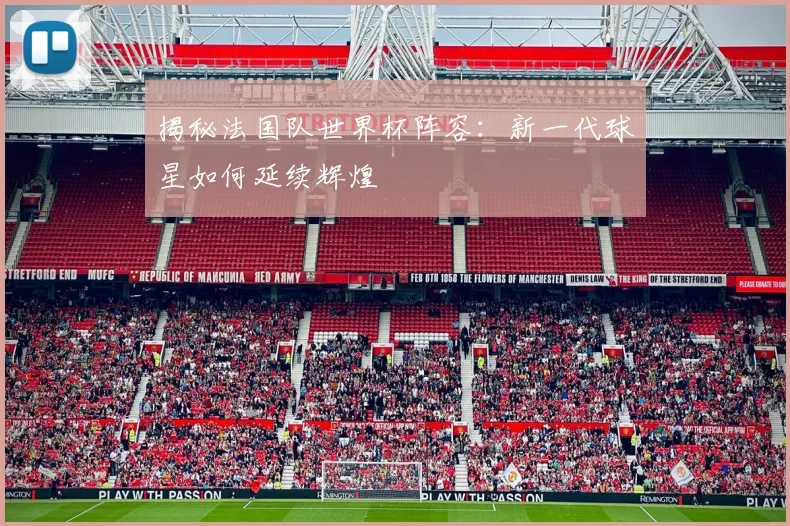 揭秘法国队世界杯阵容：新一代球星如何延续辉煌