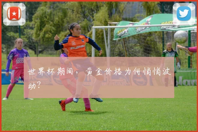 世界杯期间，黄金价格为何悄悄波动？