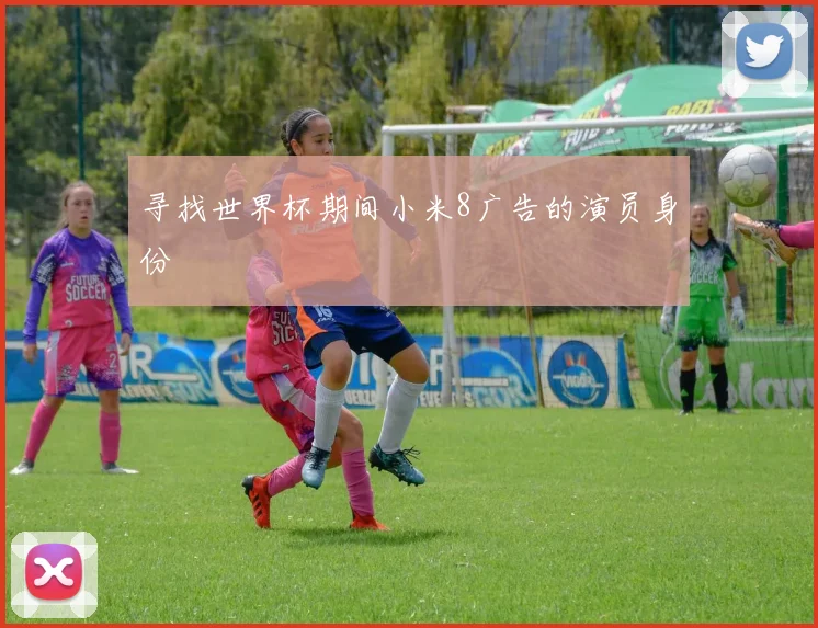寻找世界杯期间小米8广告的演员身份