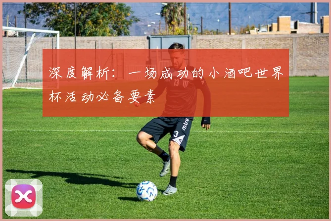 深度解析:一场成功的小酒吧世界杯活动必备要素