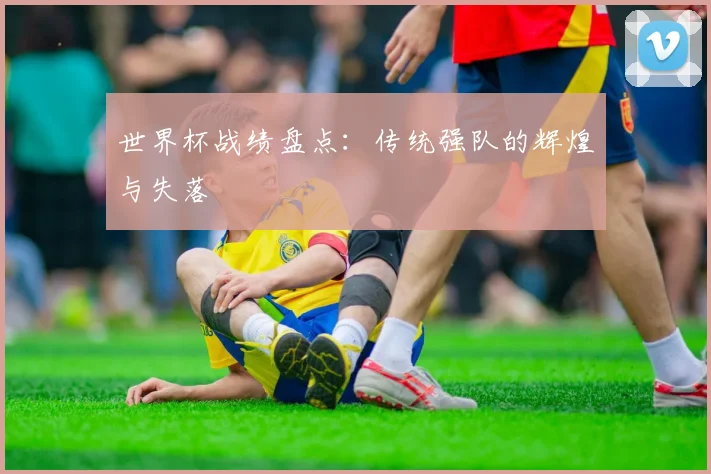 世界杯战绩盘点：传统强队的辉煌与失落